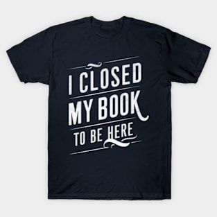 I Closed My Book To Be Here T-Shirt